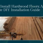 How To Install Hardwood Floors: A Complete DIY Installation Guide